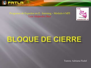 Programa de Expertos en E - learning – Módulo 6 MPI
Luis Alejandro Díaz
Tutora: Adriana Fisdel
 