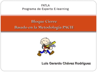 Bloque Cierre Basado en la Metodología PACIE FATLA Programa de Experto E-learning Luis Gerardo Chávez Rodríguez 