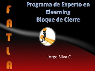 F A T L A Programa de Experto en ElearningBloque de Cierre Jorge Silva C. 