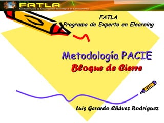 Metodología PACIE Bloque de Cierre FATLA Programa de Experto en Elearning Luis Gerardo Chávez Rodríguez 