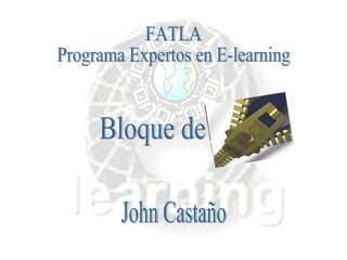 FATLA Programa Expertos en E-learning  John Castaño Bloque de 
