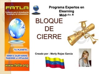 Programa Expertos en Elearning Módulo 6 BLOQUE DE CIERRE  Creado por : Merly Rojas García 
