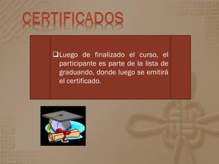 Luego de finalizado el curso, el
 participante es parte de la lista de
 graduando, donde luego se emitirá
 el certificado.
 