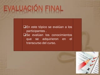 En este tópico se evalúan a los
 participantes .
Se evalúan los conocimientos
 que se adquirieron en el
 transcurso del curso.
 