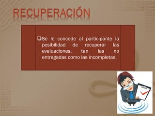 Se le concede al participante la
 posibilidad de recuperar las
 evaluaciones,   tan     las   no
 entregadas como las incompletas.
 