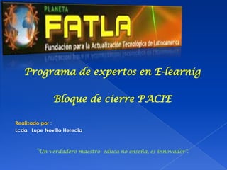 Programa de expertos en E-learnig

              Bloque de cierre PACIE

Realizado por :
Lcda. Lupe Novillo Heredia



        “Un verdadero maestro educa no enseña, es innovador".
 