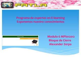 Programa de expertos en E-learning
Exponemos nuestro conocimientos



                     Modulo 6 MPI012012
                      Bloque de Cierre
                      Alexander Zerpa
 