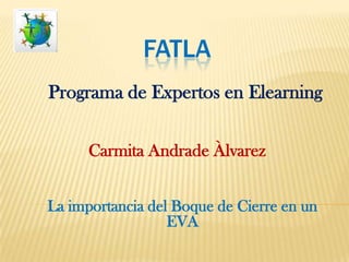 FATLA
Programa de Expertos en Elearning

      Carmita Andrade Àlvarez


La importancia del Boque de Cierre en un
                  EVA
 
