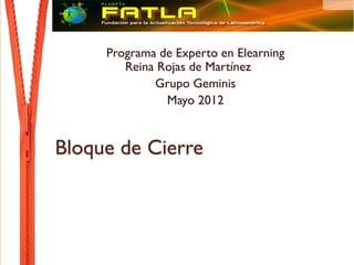 Programa de Experto en Elearning
        Reina Rojas de Martínez
             Grupo Geminis
               Mayo 2012


Bloque de Cierre
 