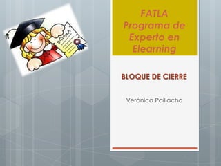 FATLA
Programa de
 Experto en
  Elearning

BLOQUE DE CIERRE


 Verónica Pailiacho
 
