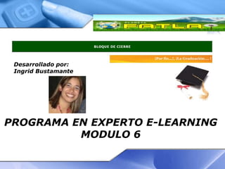 Desarrollado por:
 Ingrid Bustamante




PROGRAMA EN EXPERTO E-LEARNING
          MODULO 6
 