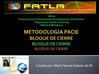 FATLA
Fundación para la Actualización Tecnológica de Latinoamérica
              Programa de Experto E-learning
                    Módulo 6 MPI062012




               Creado por: María Teresa Salazar de M.
 