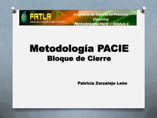 Programa de Experto en Procesos
                   Elearning
         Metodología PACIE – Módulo 6




Metodología PACIE
   Bloque de Cierre


           Patricia Zarzalejo León
 