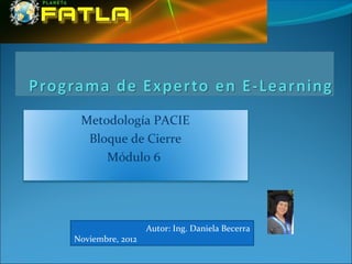 Metodología PACIE
  Bloque de Cierre
     Módulo 6




                  Autor: Ing. Daniela Becerra
Noviembre, 2012
 