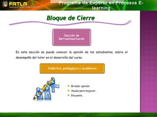 Programa de Experto en Procesos E-
                                           learning
                                        MPI/ Módulo 6
                     Bloque de Cierre




En esta sección se puede conocer la opinión de los estudiantes, sobre el
desempeño del tutor en el desarrollo del curso.




                                      Brindar opinión.
                                      Ayuda para mejorar.
                                      Encuesta.
 