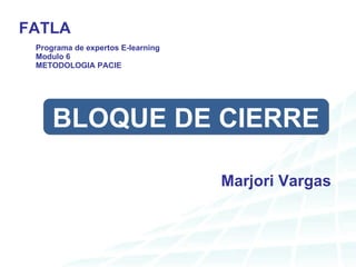Programa de expertos E-learning Modulo 6 METODOLOGIA PACIE Marjori Vargas FATLA BLOQUE DE CIERRE