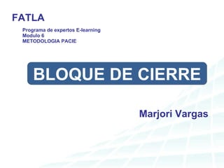 Programa de expertos E-learning Modulo 6  METODOLOGIA PACIE Marjori Vargas FATLA BLOQUE DE CIERRE 