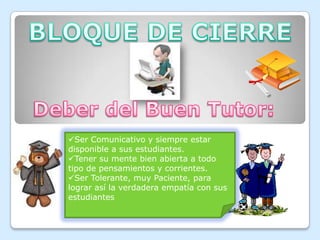 BLOQUE DE CIERREDeber del Buen Tutor:Ser Comunicativo y siempre estar disponible a sus estudiantes.