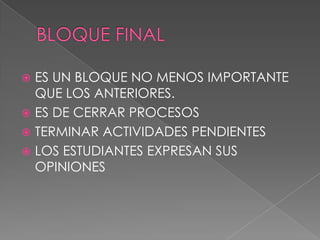  ES UN BLOQUE NO MENOS IMPORTANTE
  QUE LOS ANTERIORES.
 ES DE CERRAR PROCESOS
 TERMINAR ACTIVIDADES PENDIENTES
 LOS ESTUDIANTES EXPRESAN SUS
  OPINIONES
 