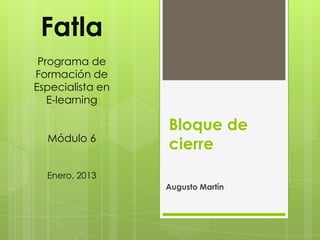 Fatla
 Programa de
Formación de
Especialista en
   E-learning

                  Bloque de
  Módulo 6
                  cierre
  Enero, 2013
                  Augusto Martín
 