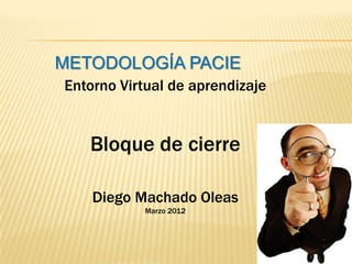 METODOLOGÍA PACIE
Entorno Virtual de aprendizaje


   Bloque de cierre

    Diego Machado Oleas
           Marzo 2012
 