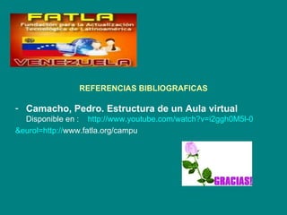 REFERENCIAS BIBLIOGRAFICAS

- Camacho, Pedro. Estructura de un Aula virtual
  Disponible en : http://www.youtube.com/watch?v=i2ggh0M5l-0
&eurol=http://www.fatla.org/campu
 