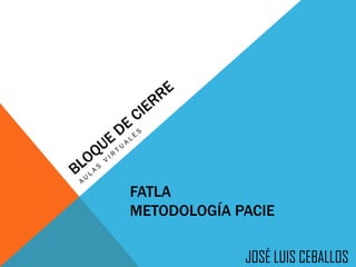 FATLA
METODOLOGÍA PACIE

             JOSÉ LUIS CEBALLOS
 