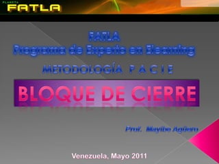 FATLAPrograma de Experto en Elearning METODOLOGÍA  P A C I E Bloque de cierre Prof.  Mayibe Agüero  Venezuela, Mayo 2011 