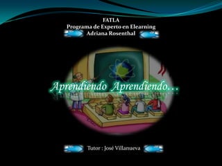 FATLA Programa de Experto en Elearning Adriana Rosenthal Aprendiendo  Aprendiendo… Tutor : José Villanueva 