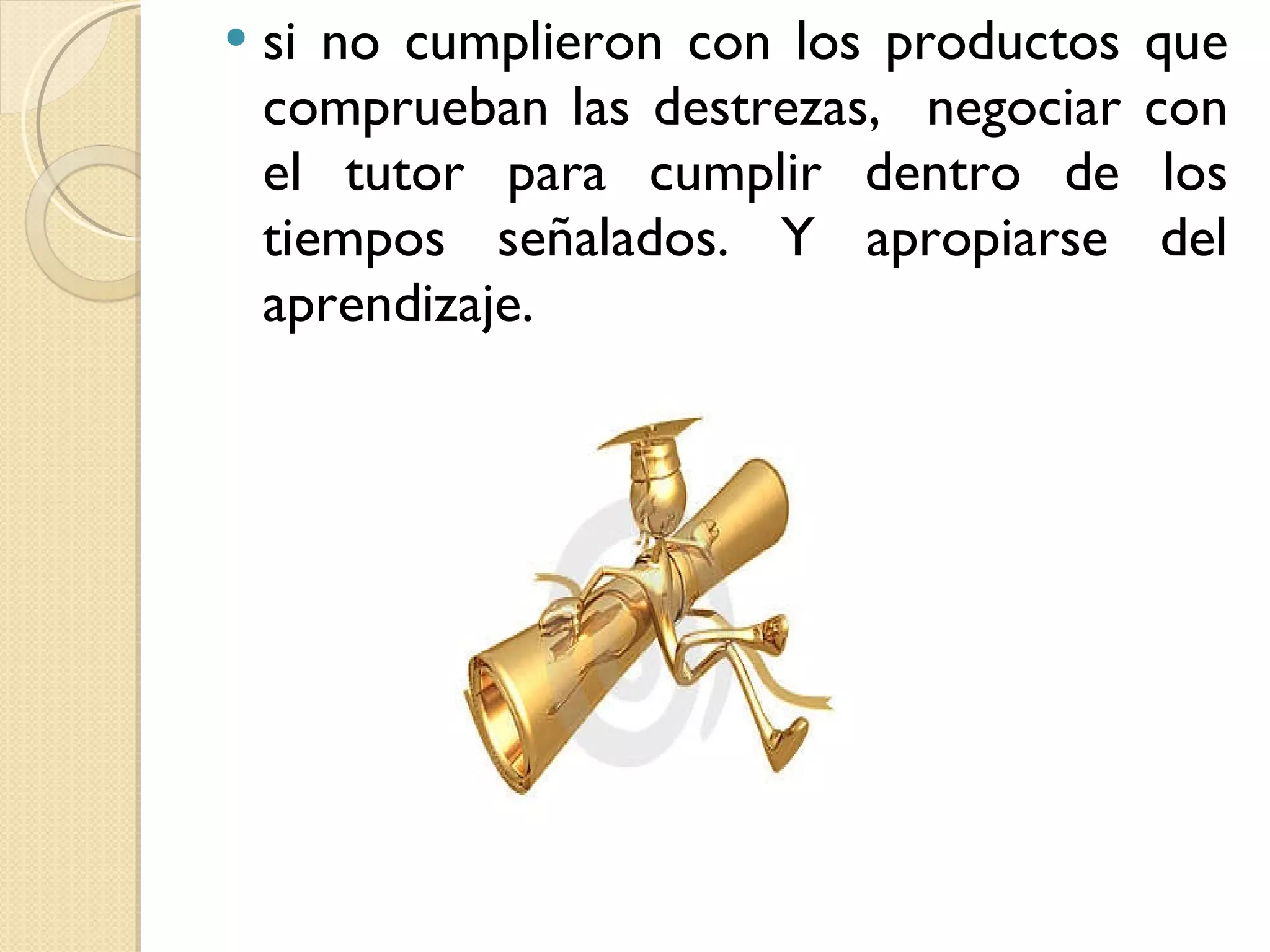 si no cumplieron con los productos que comprueban las destrezas,  negociar con el tutor para cumplir dentro de los tiempos señalados. Y apropiarse del aprendizaje. 