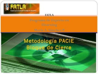 FATLA
Programa de Experto en
Elearning
María A. Sánchez P.
Metodología PACIE
Bloque de Cierre
 