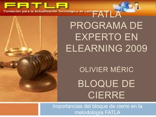 Bloque de cierre Importancias del bloque de cierre en la metodología FATLA FATLA  Programa de Experto en Elearning 2009 Olivier Méric 