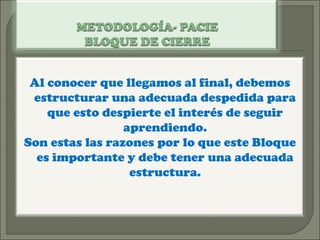 Al conocer que llegamos al final, debemos
estructurar una adecuada despedida para
que esto despierte el interés de seguir
aprendiendo.
Son estas las razones por lo que este Bloque
es importante y debe tener una adecuada
estructura.
 