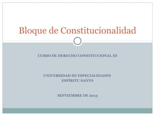 CURSO DE DERECHO CONSTITUCIONAL III
UNIVERSIDAD DE ESPECIALIDADES
ESPÍRITU SANTO
SEPTIEMBRE DE 2013
Bloque de Constitucionalidad
 