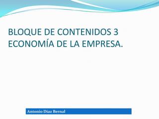 BLOQUE DE CONTENIDOS 3
ECONOMÍA DE LA EMPRESA.




   Antonio Díaz Bernal
 