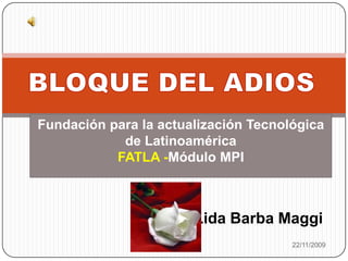 BLOQUE DEL ADIOS 22/11/2009 Fundación para la actualización Tecnológica de Latinoamérica FATLA -Módulo MPI  Lida Barba Maggi 