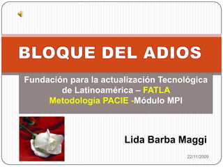 BLOQUE DEL ADIOS 22/11/2009 Fundación para la actualización Tecnológica de Latinoamérica – FATLA  Metodología PACIE -Módulo MPI  Lida Barba Maggi 