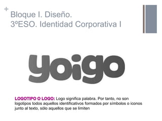 +
Bloque I. Diseño.
3ºESO. Identidad Corporativa I
Logo significa palabra. Por tanto, no son
logotipos todos aquellos iden...