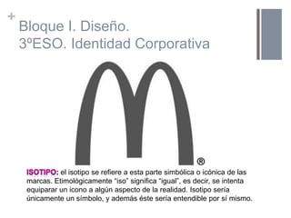 +
Bloque I. Diseño.
3ºESO. Identidad Corporativa
el isotipo se refiere a esta parte simbólica o icónica de las
marcas. Eti...