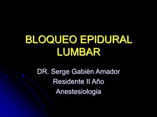 BLOQUEO EPIDURAL
LUMBAR
DR. Serge Gabièn Amador
Residente II Año
Anestesiologia
 