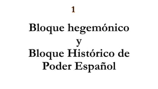Bloque hegemónico
y
Bloque Histórico de
Poder Español
1
 