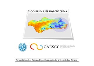 GLOCHARID-­‐	
  SUBPROYECTO	
  CLIMA	
  
Fernando	
  Sánchez	
  Rodrigo,	
  Dpto.	
  Física	
  Aplicada,	
  Universidad	
  de	
  Almería	
  
 