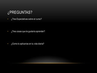 ¿PREGUNTAS?
•   ¿Tres Expectativas sobre el curso?




•   ¿Tres cosas que te gustaría aprender?




•   ¿Como lo aplicarías en tu vida diaria?
 