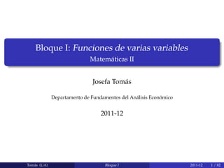 Bloque I: Funciones de varias variables
                            Matemáticas II


                              Josefa Tomás

             Departamento de Fundamentos del Análisis Económico


                                 2011-12




Tomás (UA)                         Bloque I                       2011-12   1 / 82
 