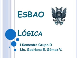 ESBAO
LÓGICA
I Semestre Grupo D
Lic. Gadriana E. Gómez V.
 