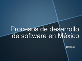 Procesos de desarrollo
de software en México
Bloque I
 