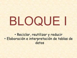 BLOQUE I
• Reciclar, reutilizar y reducir
• Elaboración e interpretación de tablas de
datos
 