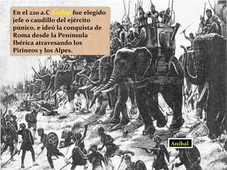 En el 220 a.C Aníbal fue elegido
jefe o caudillo del ejército
púnico, e ideó la conquista de
Roma desde la Península
Ibérica atravesando los
Pirineos y los Alpes.
Aníbal
 