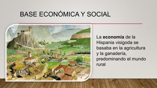 BASE ECONÓMICA Y SOCIAL
La economía de la
Hispania visigoda se
basaba en la agricultura
y la ganadería,
predominando el mundo
rural
 