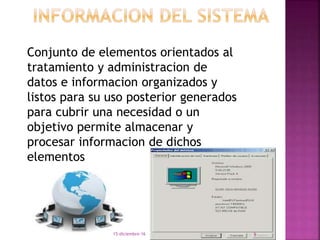 Conjunto de elementos orientados al
tratamiento y administracion de
datos e informacion organizados y
listos para su uso posterior generados
para cubrir una necesidad o un
objetivo permite almacenar y
procesar informacion de dichos
elementos
15-diciembre-16 9
 
